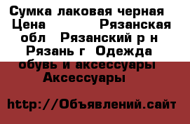Сумка лаковая черная › Цена ­ 1 000 - Рязанская обл., Рязанский р-н, Рязань г. Одежда, обувь и аксессуары » Аксессуары   